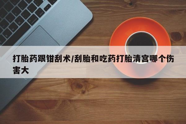 私人打胎药专卖联系微信打胎药跟钳刮术/刮胎和吃药打胎清宫哪个伤害大
