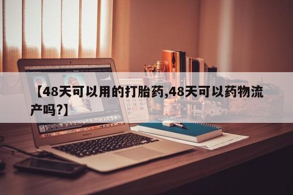 私人打胎药专卖联系微信【48天可以用的打胎药,48天可以药物流产吗?】