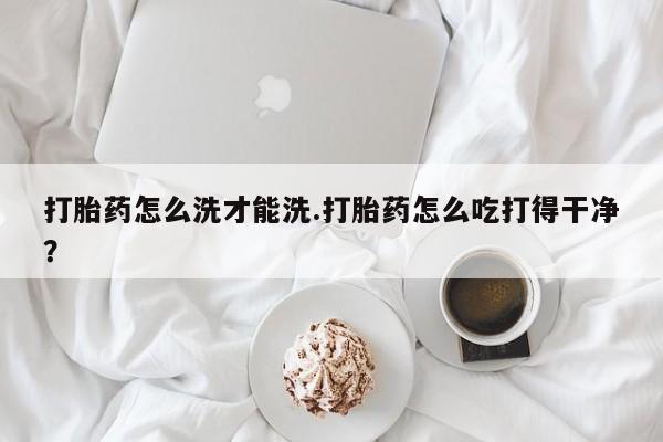 私人打胎药专卖联系微信打胎药怎么洗才能洗.打胎药怎么吃打得干净？