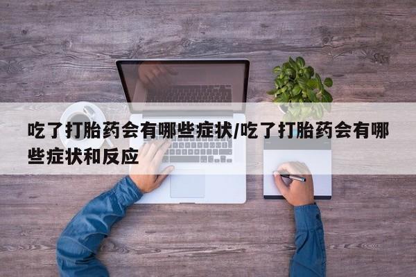 私人打胎药专卖联系微信吃了打胎药会有哪些症状/吃了打胎药会有哪些症状和反应