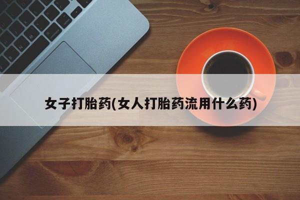 私人打胎药专卖联系微信女子打胎药(女人打胎药流用什么药)