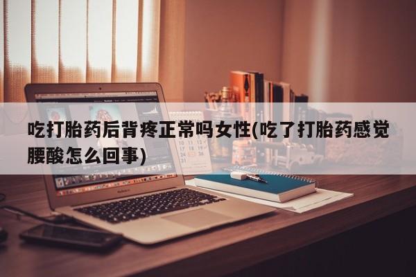 私人打胎药专卖联系微信吃打胎药后背疼正常吗女性(吃了打胎药感觉腰酸怎么回事)