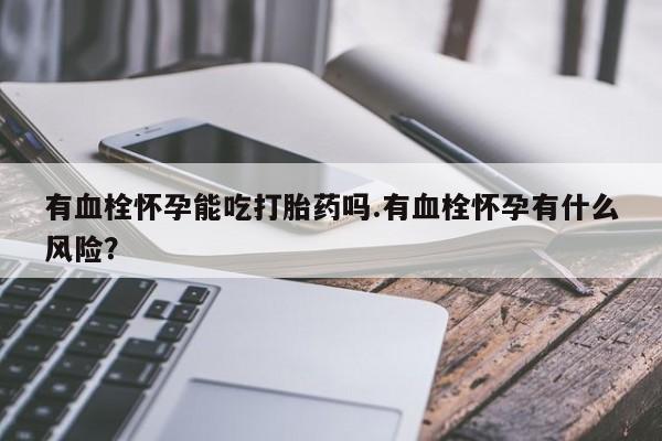 私人打胎药专卖联系微信有血栓怀孕能吃打胎药吗.有血栓怀孕有什么风险？