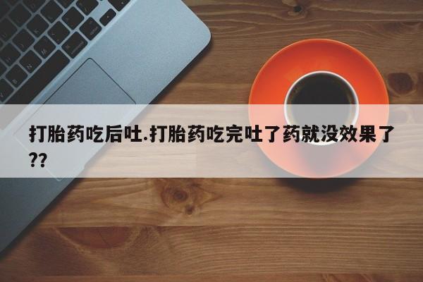 私人打胎药专卖联系微信打胎药吃后吐.打胎药吃完吐了药就没效果了?？