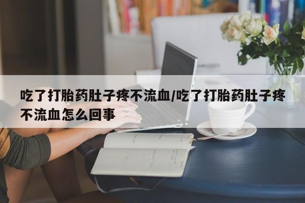 私人打胎药专卖联系微信吃了打胎药肚子疼不流血/吃了打胎药肚子疼不流血怎么回事