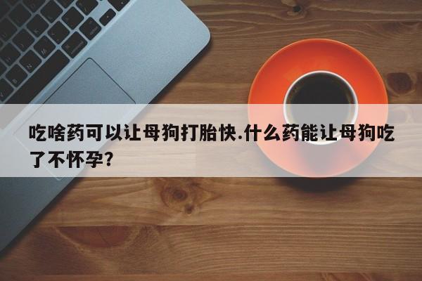 私人打胎药专卖联系微信吃啥药可以让母狗打胎快.什么药能让母狗吃了不怀孕？