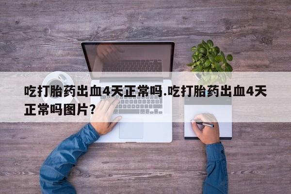 私人打胎药专卖联系微信吃打胎药出血4天正常吗.吃打胎药出血4天正常吗图片？