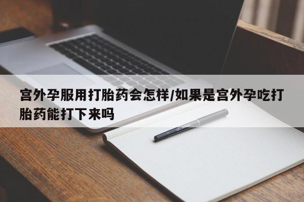 私人打胎药专卖联系微信宫外孕服用打胎药会怎样/如果是宫外孕吃打胎药能打下来吗
