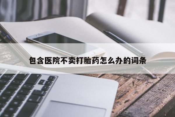 私人打胎药专卖联系微信包含医院不卖打胎药怎么办的词条