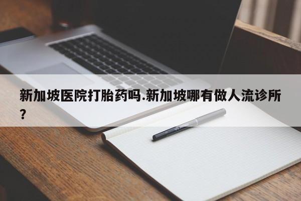 私人打胎药专卖联系微信新加坡医院打胎药吗.新加坡哪有做人流诊所?