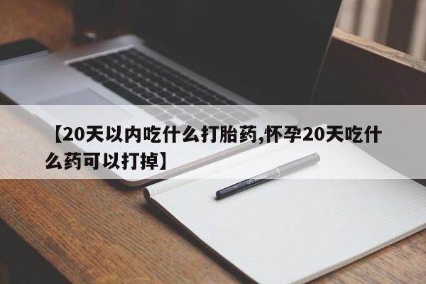 私人打胎药专卖联系微信【20天以内吃什么打胎药,怀孕20天吃什么药可以打掉】