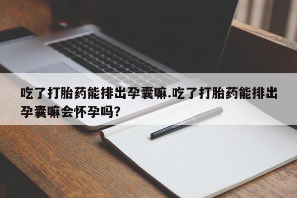 私人打胎药专卖联系微信吃了打胎药能排出孕囊嘛.吃了打胎药能排出孕囊嘛会怀孕吗?