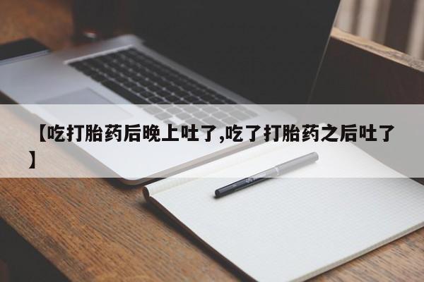 私人打胎药专卖联系微信【吃打胎药后晚上吐了,吃了打胎药之后吐了】