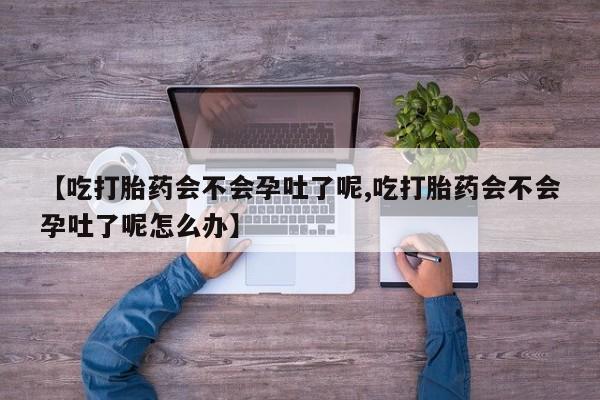 私人打胎药专卖联系微信【吃打胎药会不会孕吐了呢,吃打胎药会不会孕吐了呢怎么办】