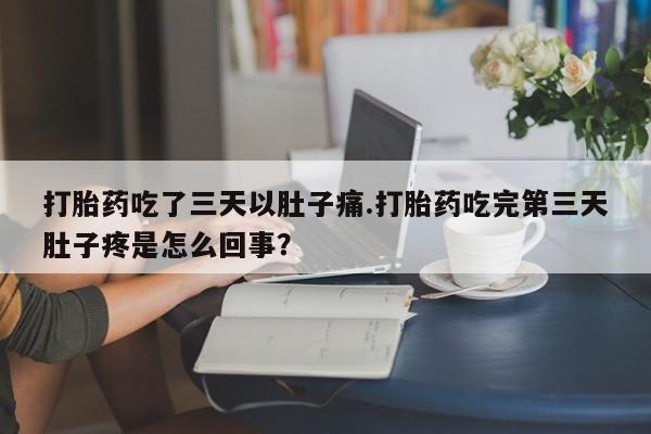 私人打胎药专卖联系微信打胎药吃了三天以肚子痛.打胎药吃完第三天肚子疼是怎么回事?